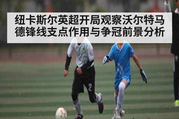 纽卡斯尔英超开局观察沃尔特马德锋线支点作用与争冠前景分析